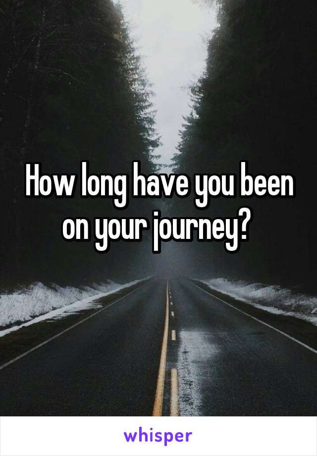 How long have you been on your journey? 
