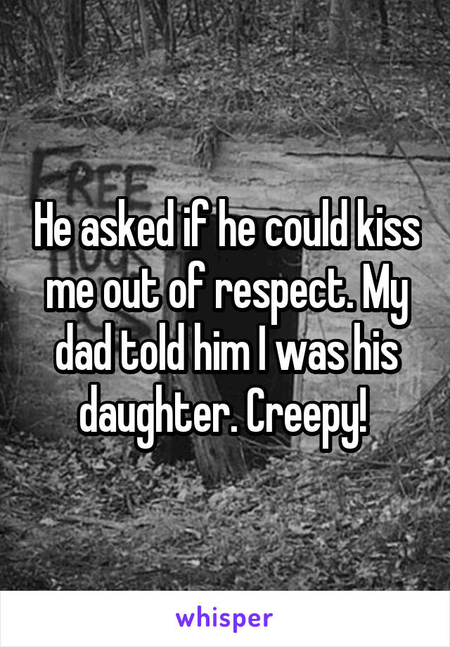 He asked if he could kiss me out of respect. My dad told him I was his daughter. Creepy! 