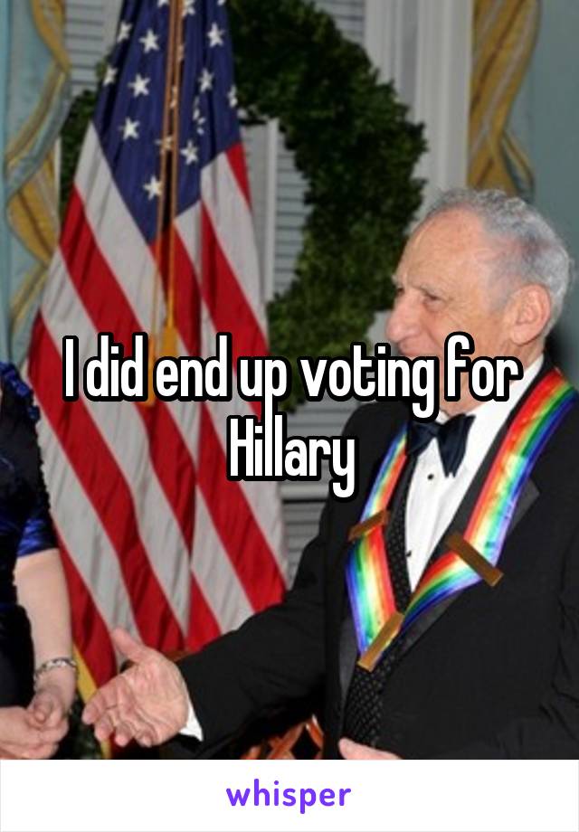 I did end up voting for Hillary