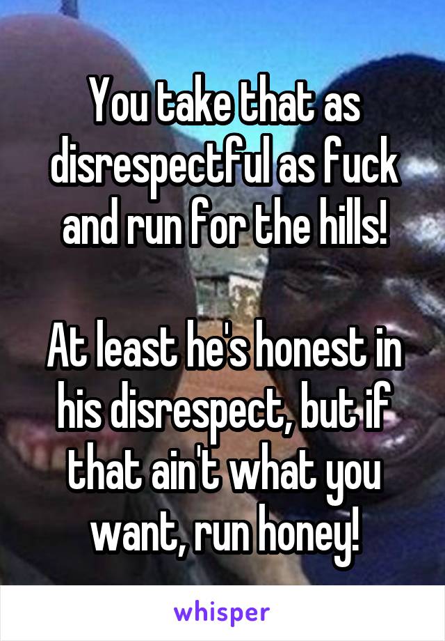 You take that as disrespectful as fuck and run for the hills!

At least he's honest in his disrespect, but if that ain't what you want, run honey!