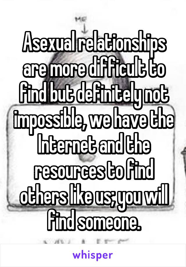 Asexual relationships are more difficult to find but definitely not impossible, we have the Internet and the resources to find others like us; you will find someone.
