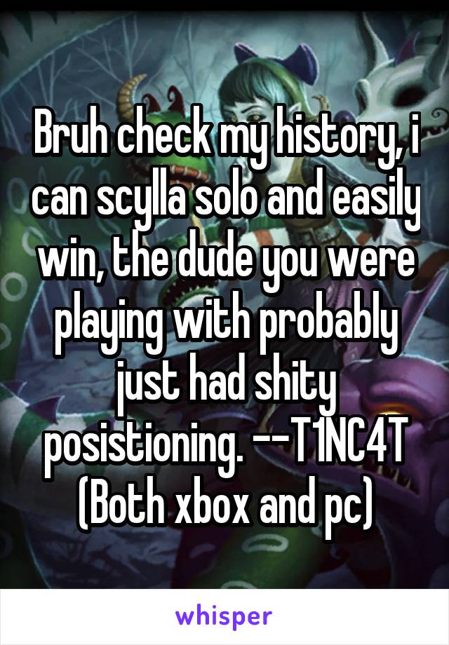 Bruh check my history, i can scylla solo and easily win, the dude you were playing with probably just had shity posistioning. --T1NC4T (Both xbox and pc)
