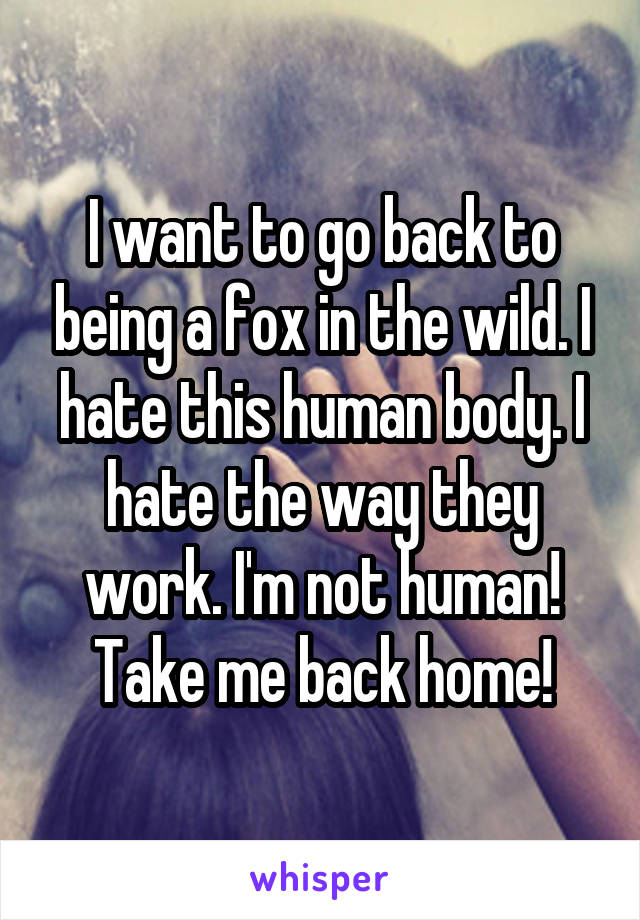 I want to go back to being a fox in the wild. I hate this human body. I hate the way they work. I'm not human! Take me back home!