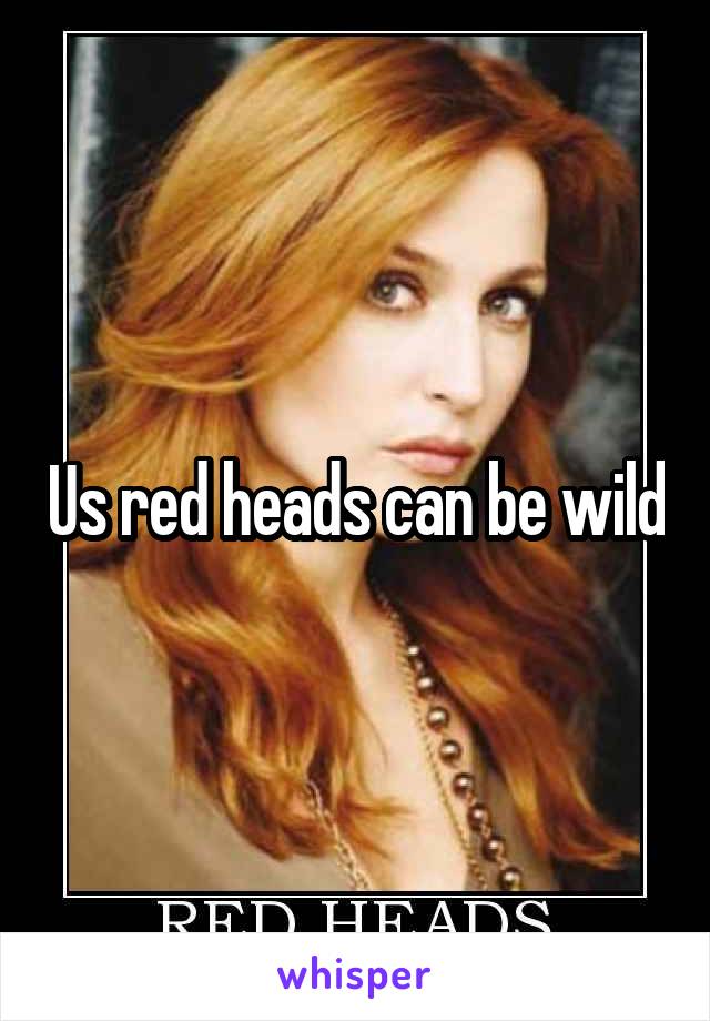 Us red heads can be wild