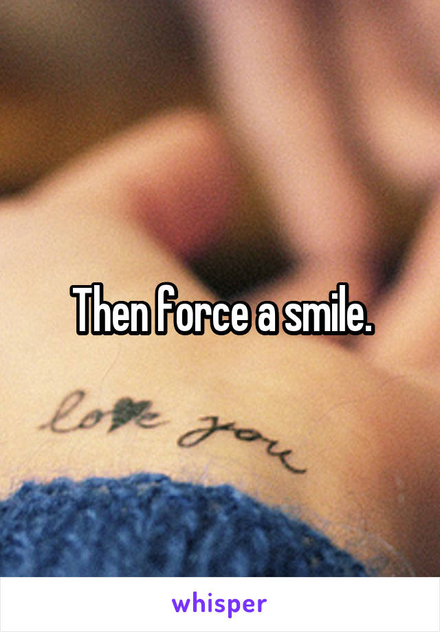 Then force a smile.