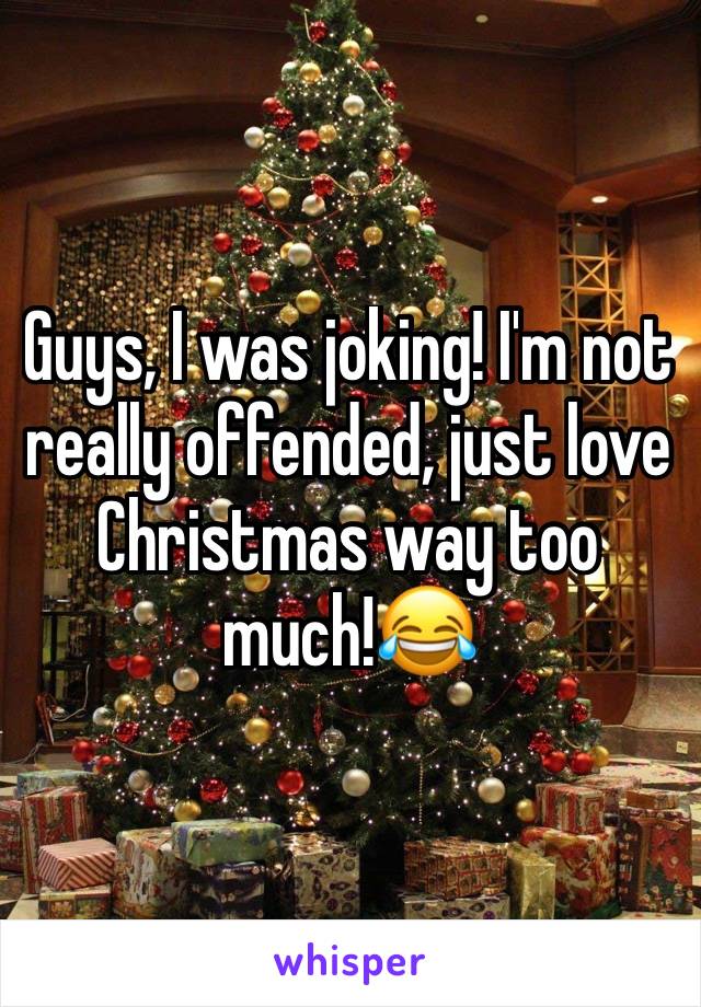 Guys, I was joking! I'm not really offended, just love Christmas way too much!😂