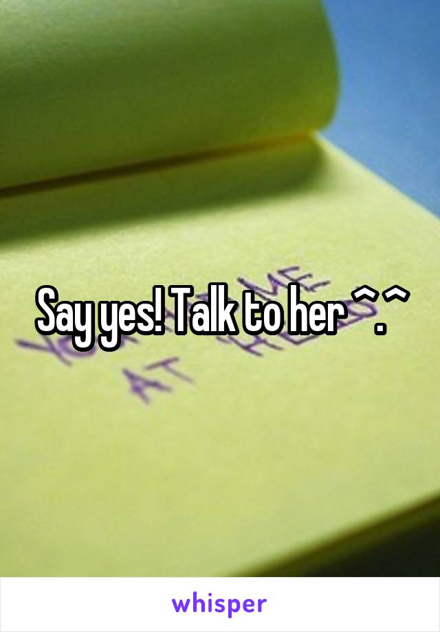 Say yes! Talk to her ^.^