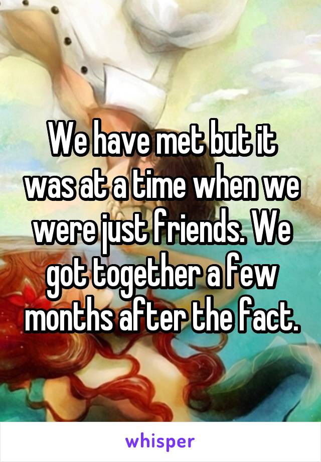 We have met but it was at a time when we were just friends. We got together a few months after the fact.