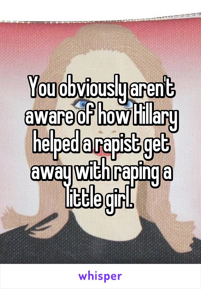 You obviously aren't aware of how Hillary helped a rapist get away with raping a little girl. 