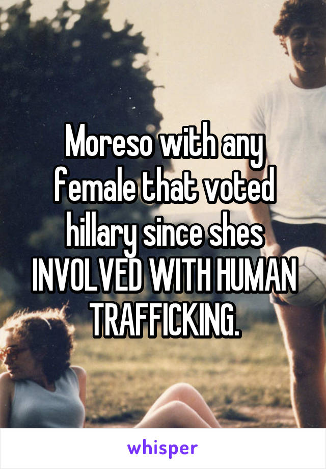 Moreso with any female that voted hillary since shes INVOLVED WITH HUMAN TRAFFICKING.