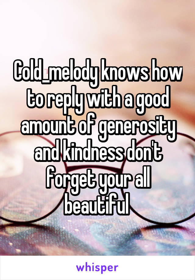 Cold_melody knows how to reply with a good amount of generosity and kindness don't forget your all beautiful 