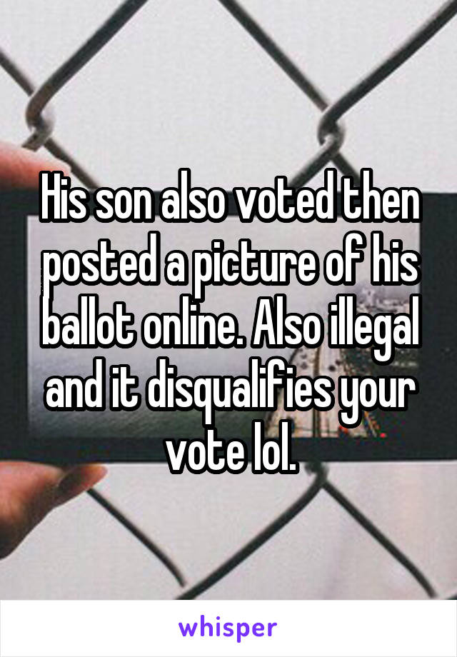 His son also voted then posted a picture of his ballot online. Also illegal and it disqualifies your vote lol.