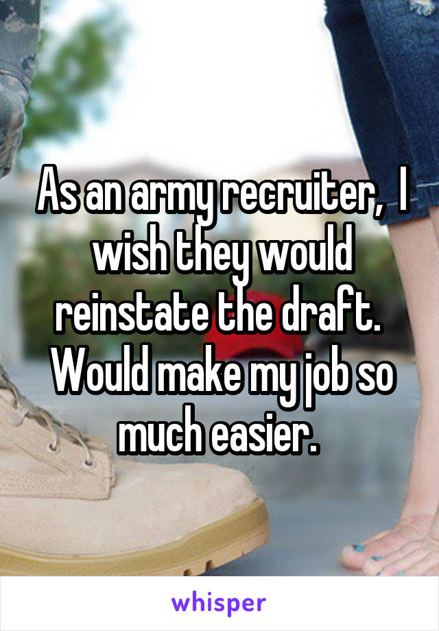 As an army recruiter,  I wish they would reinstate the draft. 
Would make my job so much easier. 