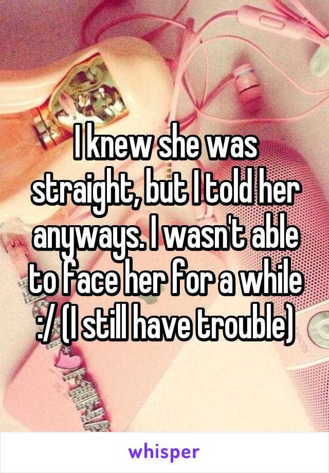 I knew she was straight, but I told her anyways. I wasn't able to face her for a while :/ (I still have trouble)