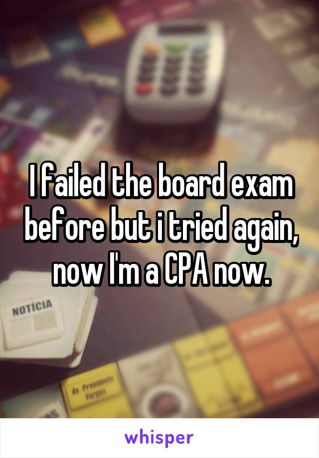 I failed the board exam before but i tried again, now I'm a CPA now.