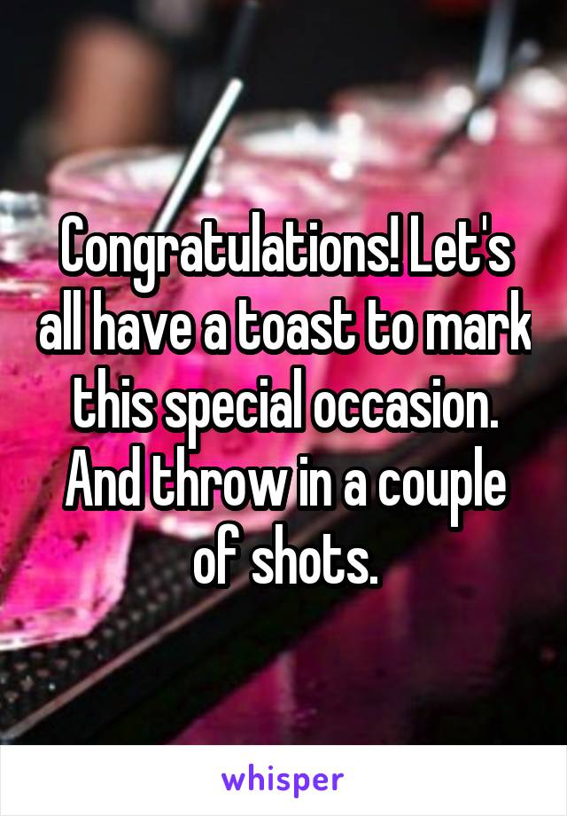 Congratulations! Let's all have a toast to mark this special occasion. And throw in a couple of shots.