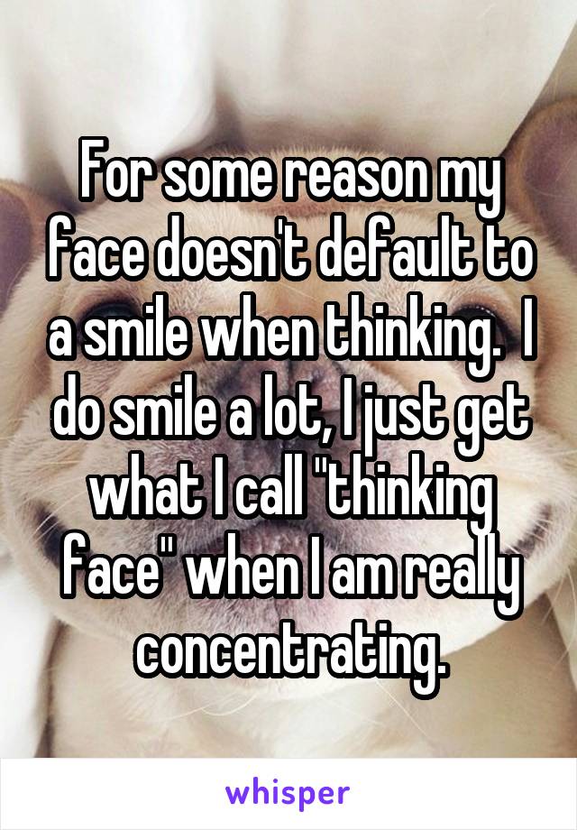 For some reason my face doesn't default to a smile when thinking.  I do smile a lot, I just get what I call "thinking face" when I am really concentrating.