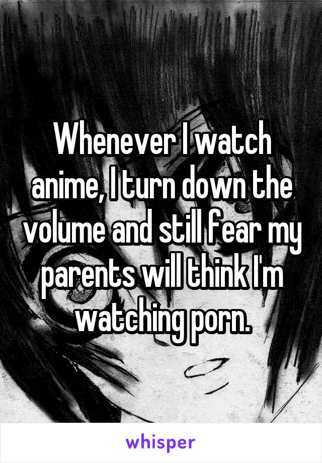 Whenever I watch anime, I turn down the volume and still fear my parents will think I'm watching porn.