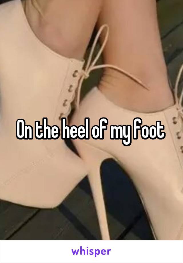 On the heel of my foot 