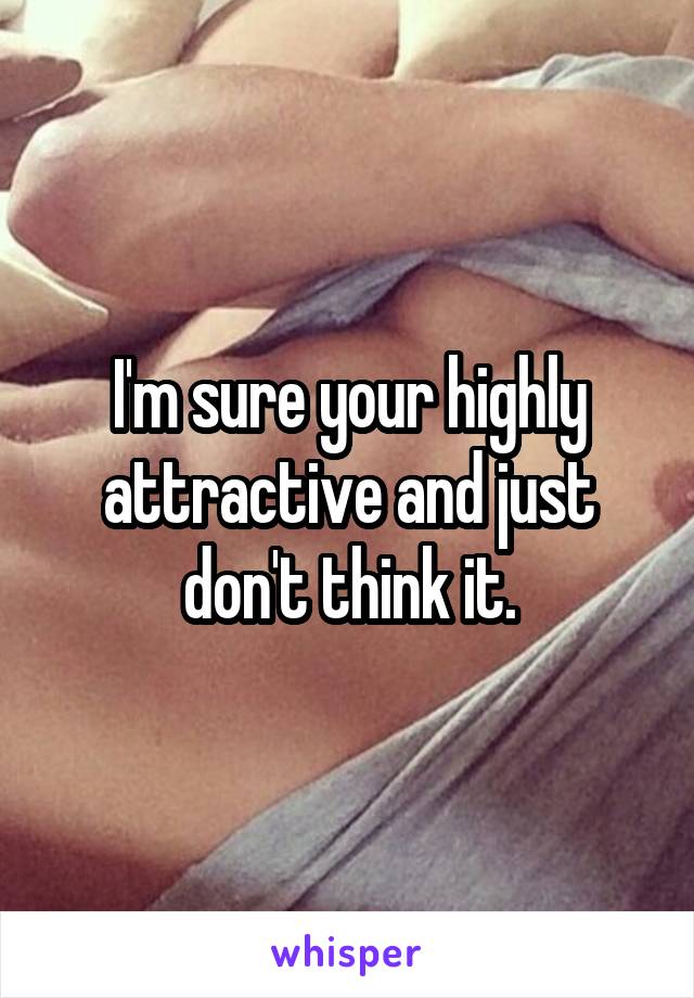 I'm sure your highly attractive and just don't think it.