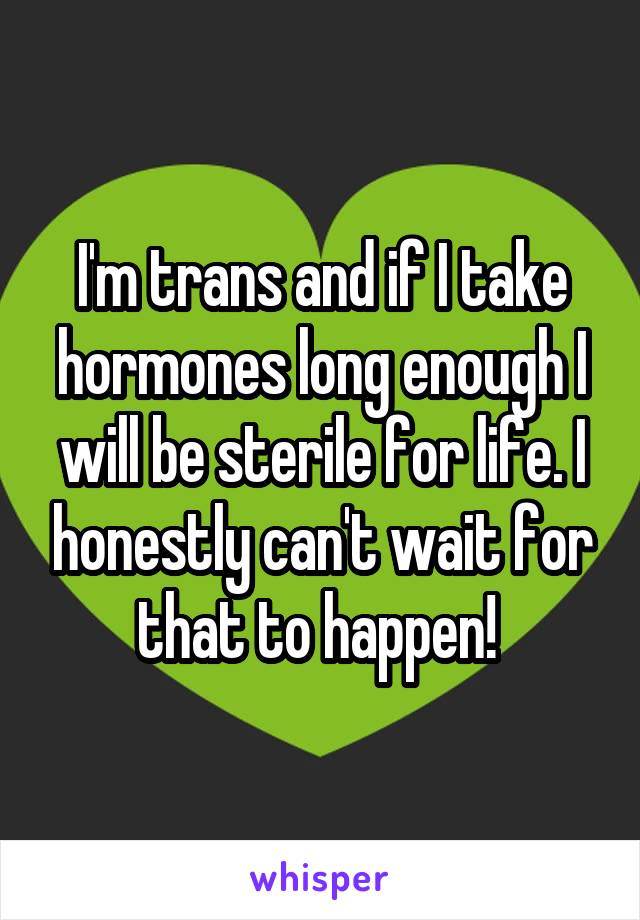 I'm trans and if I take hormones long enough I will be sterile for life. I honestly can't wait for that to happen! 