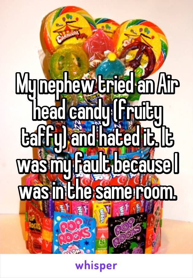 My nephew tried an Air head candy (fruity taffy) and hated it. It was my fault because I was in the same room.