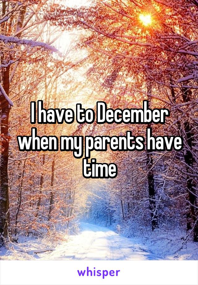 I have to December when my parents have time