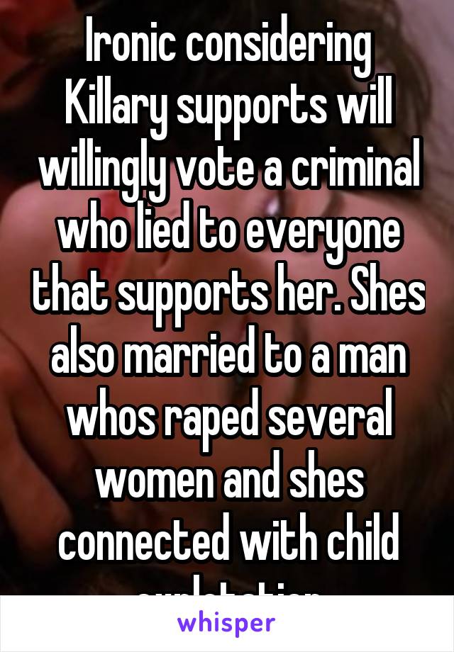 Ironic considering Killary supports will willingly vote a criminal who lied to everyone that supports her. Shes also married to a man whos raped several women and shes connected with child explotation