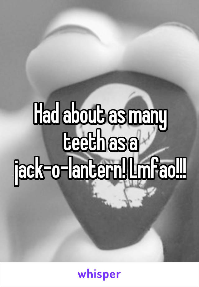 Had about as many teeth as a jack-o-lantern! Lmfao!!!