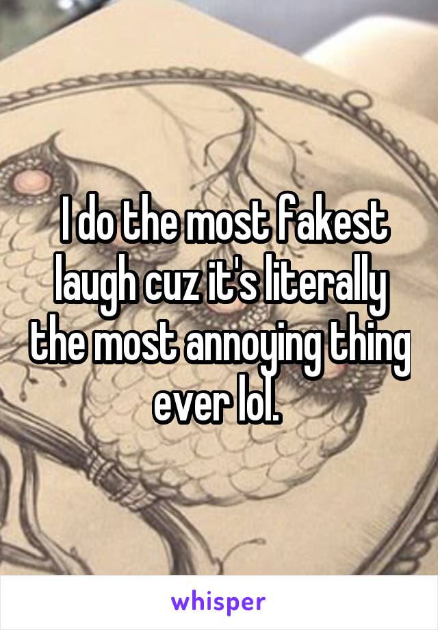  I do the most fakest laugh cuz it's literally the most annoying thing ever lol. 