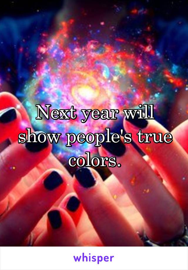 Next year will show people's true colors.