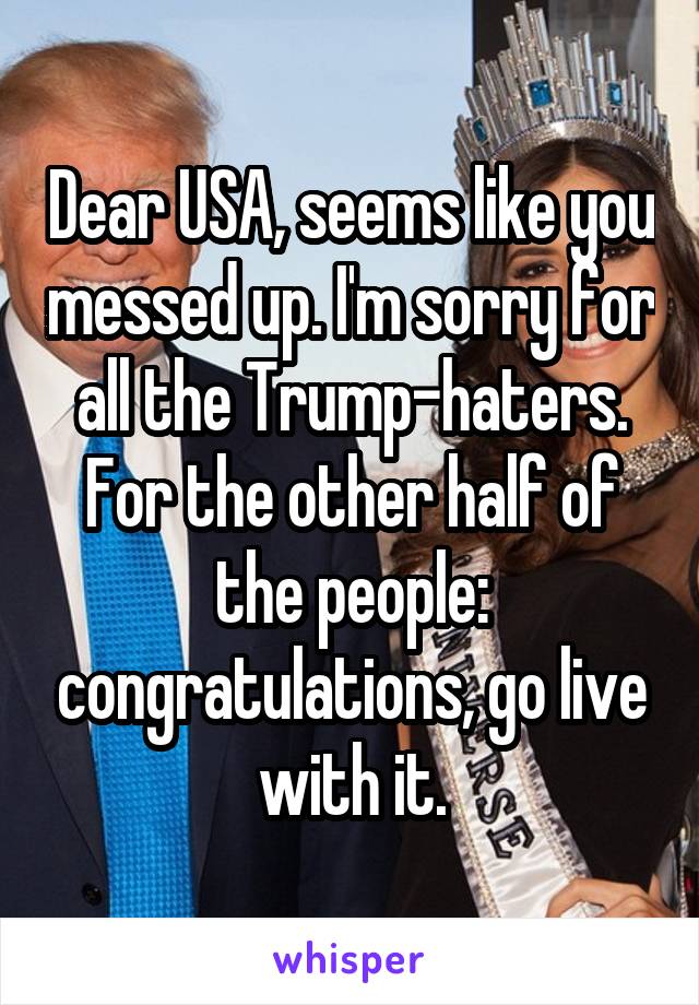 Dear USA, seems like you messed up. I'm sorry for all the Trump-haters. For the other half of the people: congratulations, go live with it.