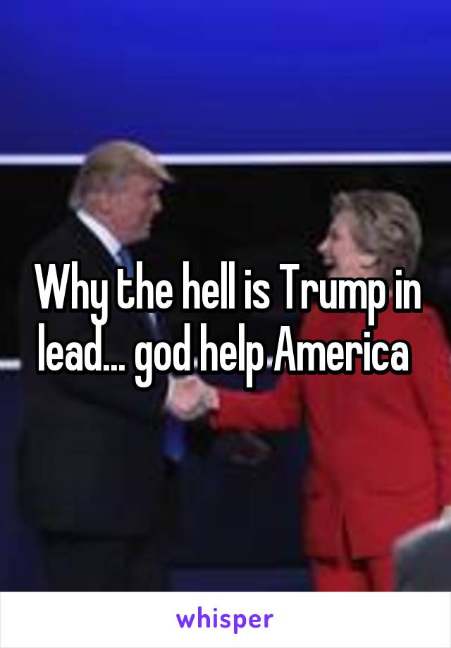 Why the hell is Trump in lead... god help America 