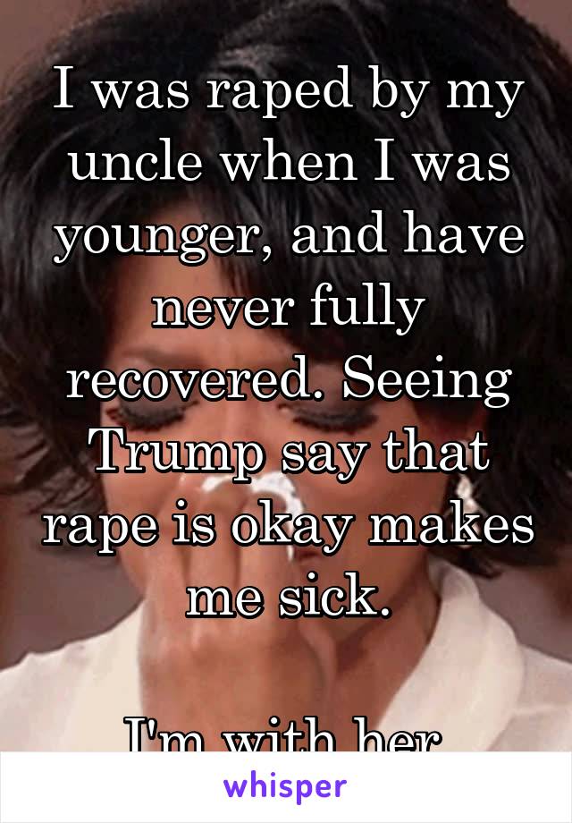 I was raped by my uncle when I was younger, and have never fully recovered. Seeing Trump say that rape is okay makes me sick.

I'm with her.