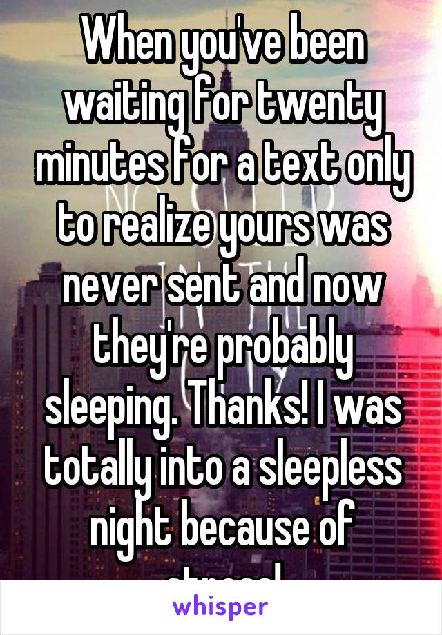 When you've been waiting for twenty minutes for a text only to realize yours was never sent and now they're probably sleeping. Thanks! I was totally into a sleepless night because of stress!