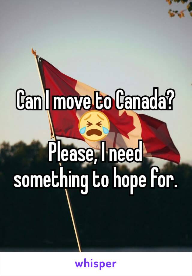 Can I move to Canada? 😭 
Please, I need something to hope for.