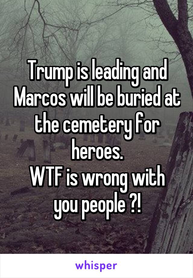 Trump is leading and Marcos will be buried at the cemetery for heroes.
WTF is wrong with you people ?!