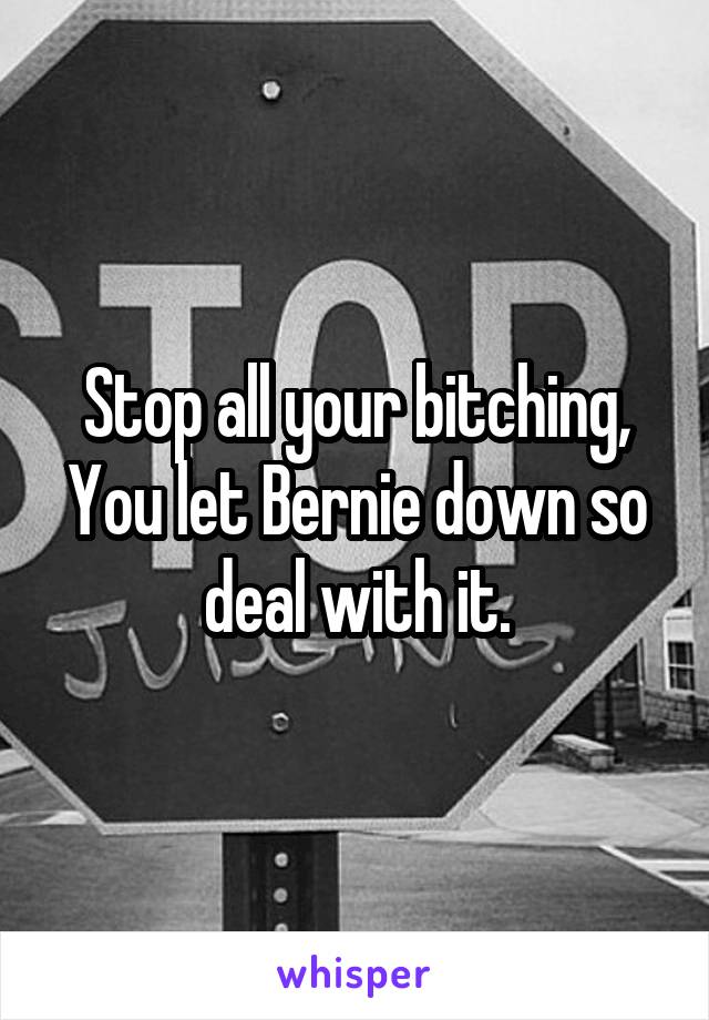 Stop all your bitching, You let Bernie down so deal with it.