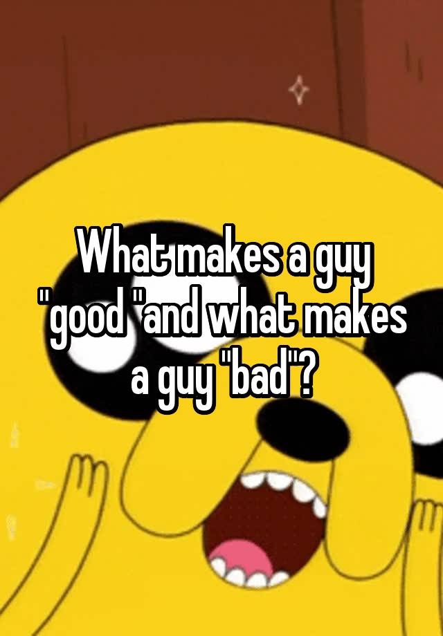 what-makes-a-guy-good-and-what-makes-a-guy-bad