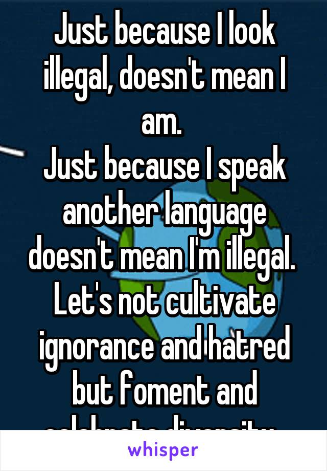 Just because I look illegal, doesn't mean I am. 
Just because I speak another language doesn't mean I'm illegal. 
Let's not cultivate ignorance and hatred but foment and celebrate diversity. 