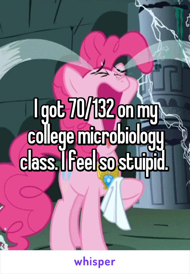 I got 70/132 on my college microbiology class. I feel so stuipid. 