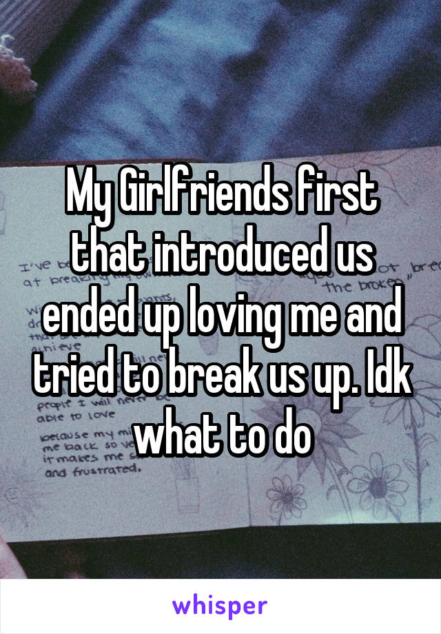 My Girlfriends first that introduced us ended up loving me and tried to break us up. Idk what to do