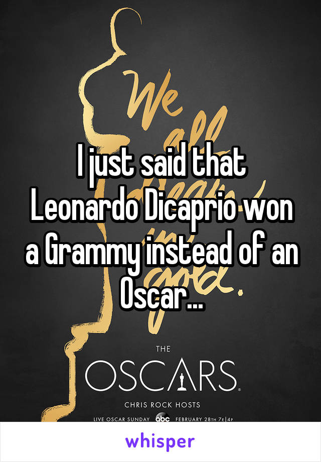 I just said that Leonardo Dicaprio won a Grammy instead of an Oscar...
