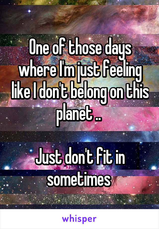 One of those days where I'm just feeling like I don't belong on this planet .. 

Just don't fit in sometimes 