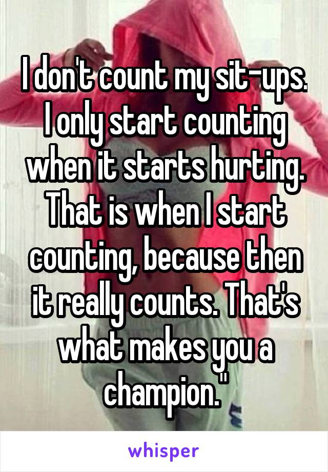 I don't count my sit-ups. I only start counting when it starts hurting. That is when I start counting, because then it really counts. That's what makes you a champion."