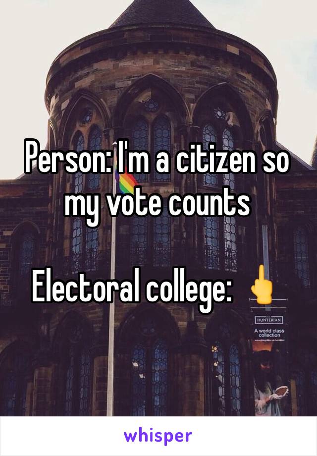 Person: I'm a citizen so my vote counts 

Electoral college: 🖕