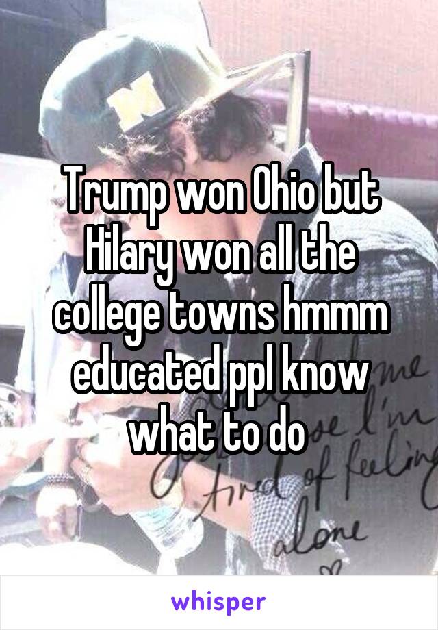 Trump won Ohio but Hilary won all the college towns hmmm educated ppl know what to do 