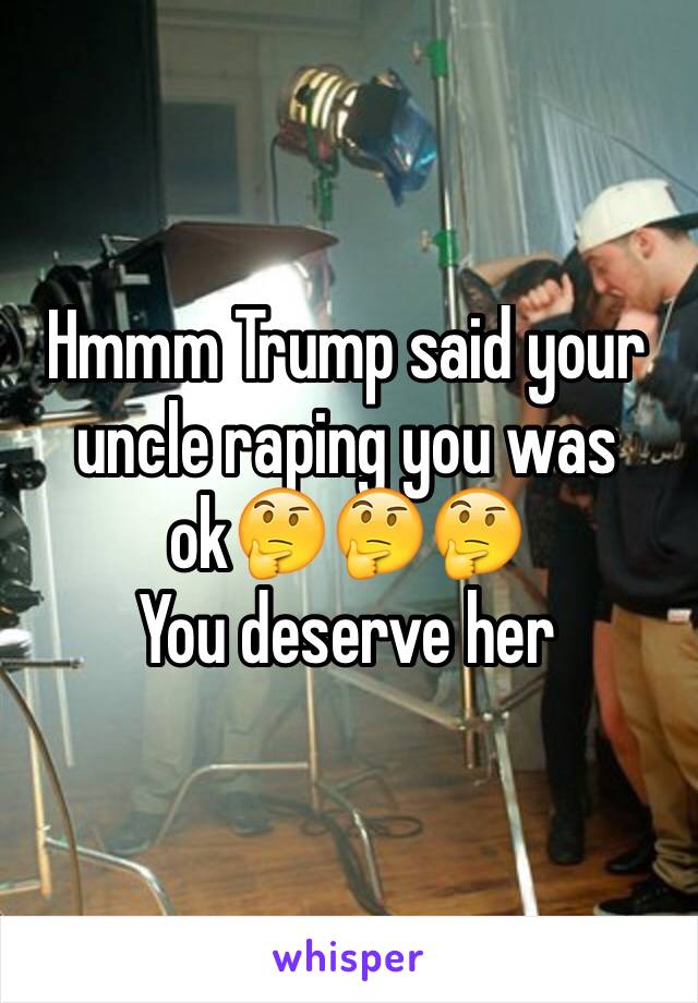 Hmmm Trump said your uncle raping you was ok🤔🤔🤔
You deserve her