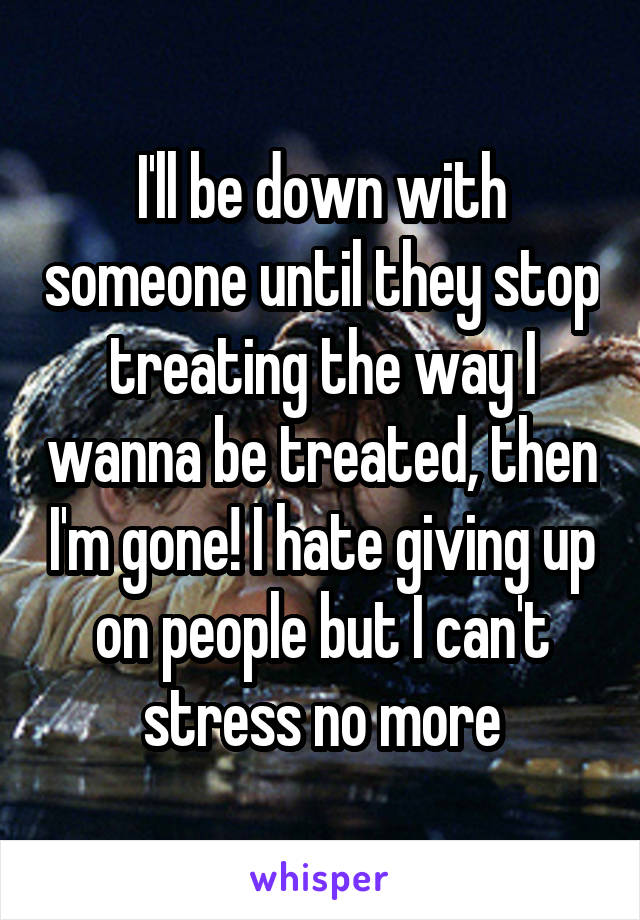 I'll be down with someone until they stop treating the way I wanna be treated, then I'm gone! I hate giving up on people but I can't stress no more