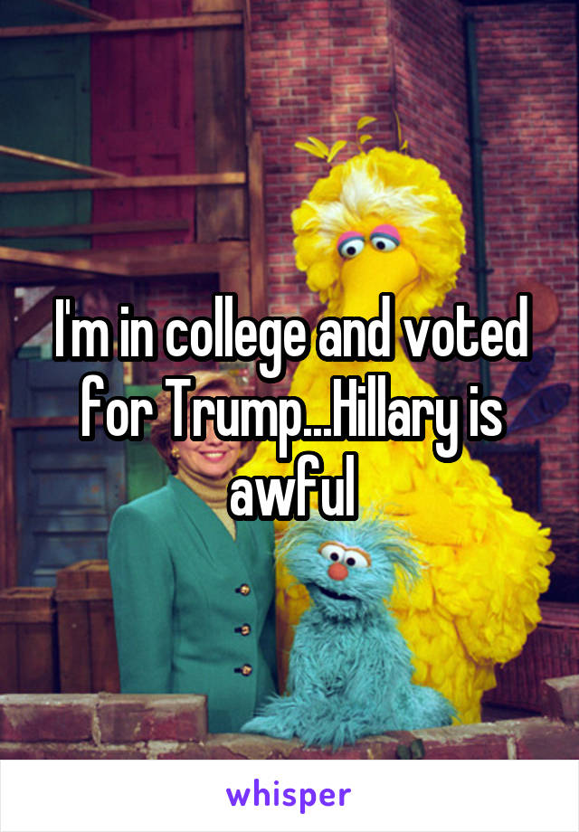 I'm in college and voted for Trump...Hillary is awful